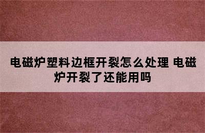 电磁炉塑料边框开裂怎么处理 电磁炉开裂了还能用吗